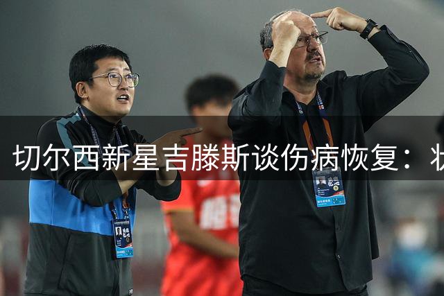 切尔西新星吉滕斯谈伤病恢复：状态回升明显 期待新赛季爆发