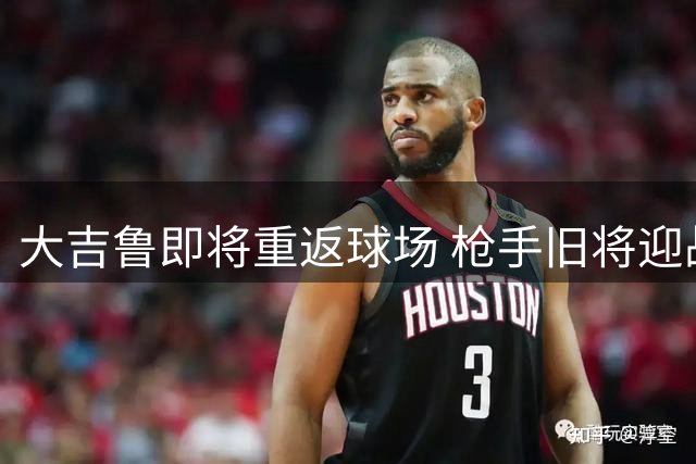 大吉鲁即将重返球场 枪手旧将迎战故主