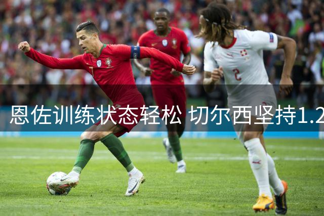 恩佐训练状态轻松 切尔西坚持1.2亿镑高价