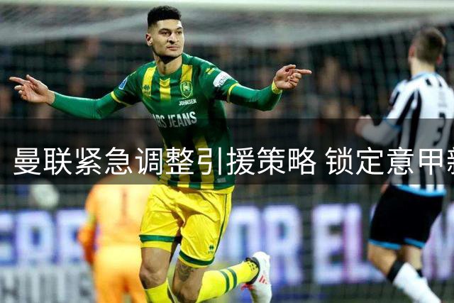 曼联紧急调整引援策略 锁定意甲新星乔纳森·罗补强锋线