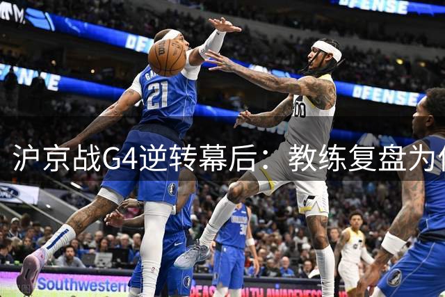 沪京战G4逆转幕后：教练复盘为何不提禁药风波？