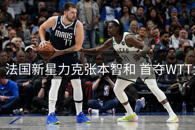 法国新星力克张本智和 首夺WTT大满贯桂冠