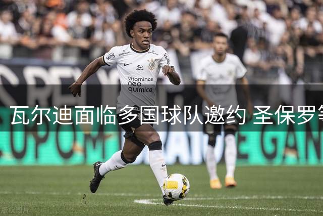 瓦尔迪面临多国球队邀约 圣保罗等俱乐部展开争夺