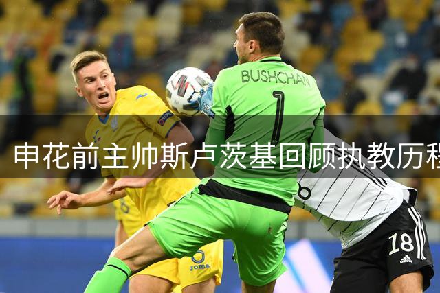 申花前主帅斯卢茨基回顾执教历程 坦言成都之战改变赛季走势