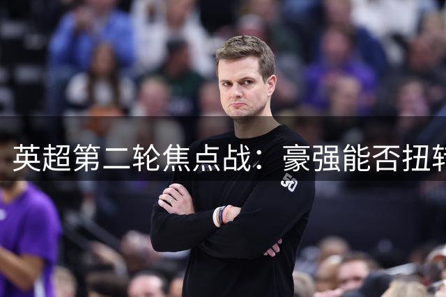 英超第二轮焦点战：豪强能否扭转颓势？