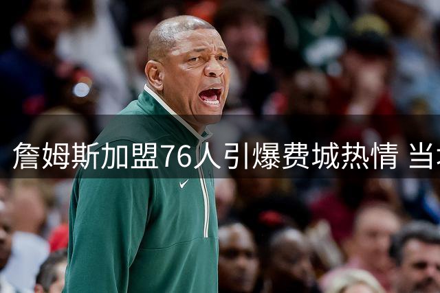 詹姆斯加盟76人引爆费城热情 当地富豪自费打造巨型欢迎广告牌
