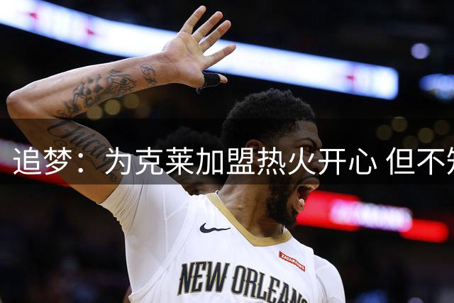 追梦：为克莱加盟热火开心 但不知他特立独行能否适应热火