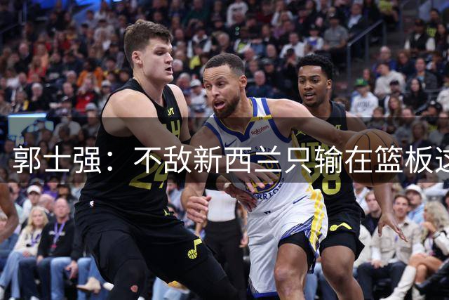 郭士强：不敌新西兰只输在篮板这一点，后面和杨瀚森磨合好最重要