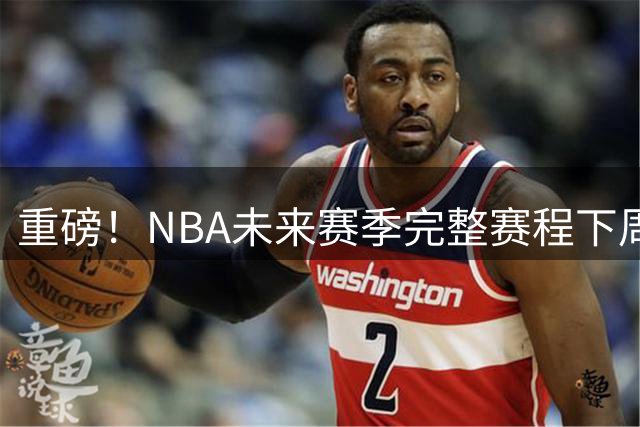 重磅！NBA未来赛季完整赛程下周揭晓 含国际赛事安排细节