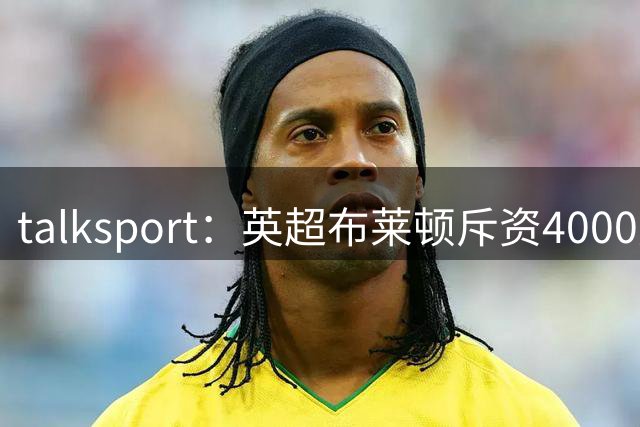 talksport：英超布莱顿斥资4000万磅，将其球场容量扩至32500人